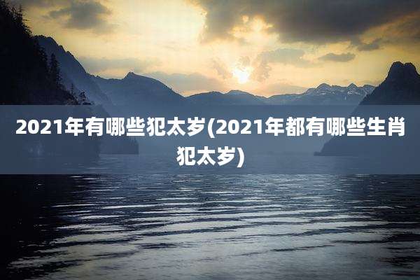 2021年有哪些犯太岁(2021年都有哪些生肖犯太岁)