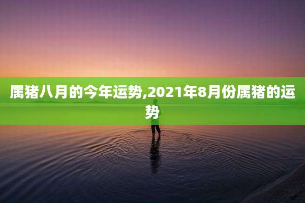 属猪八月的今年运势,2021年8月份属猪的运势