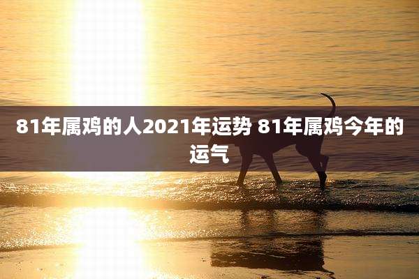 81年属鸡的人2021年运势 81年属鸡今年的运气