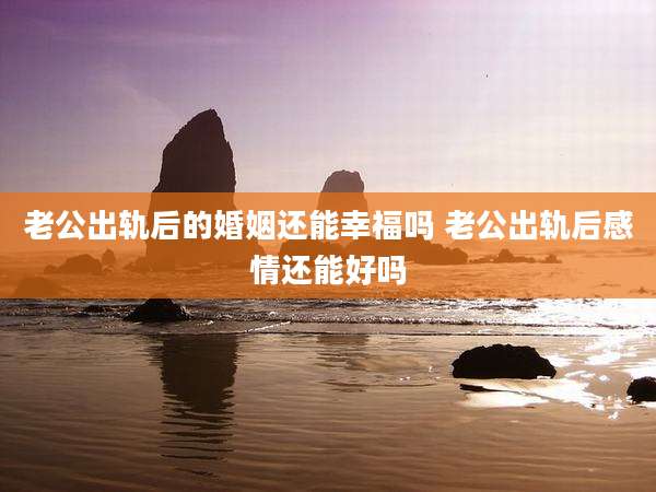 老公出轨后的婚姻还能幸福吗 老公出轨后感情还能好吗