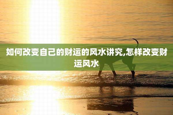 如何改变自己的财运的风水讲究,怎样改变财运风水
