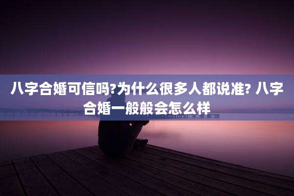 八字合婚可信吗?为什么很多人都说准? 八字合婚一般般会怎么样