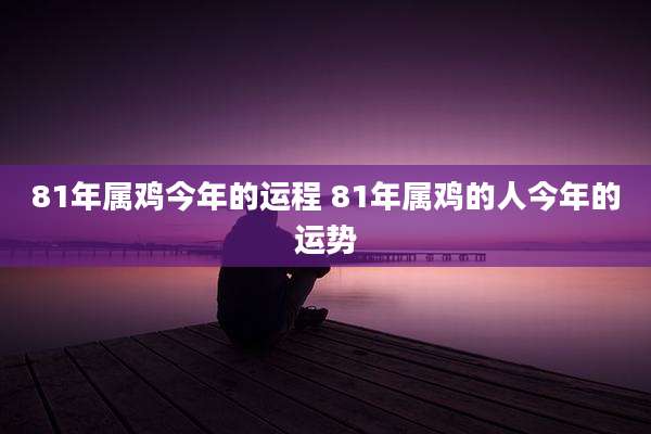 81年属鸡今年的运程 81年属鸡的人今年的运势