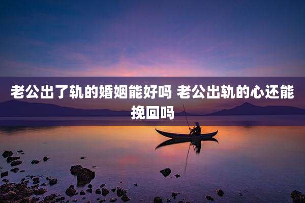 老公出了轨的婚姻能好吗 老公出轨的心还能挽回吗