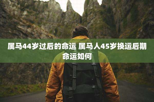 属马44岁过后的命运 属马人45岁换运后期命运如何