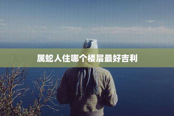 属蛇人住哪个楼层最好吉利