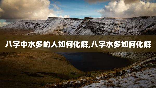 八字中水多的人如何化解,八字水多如何化解
