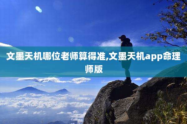 文墨天机哪位老师算得准,文墨天机app命理师版