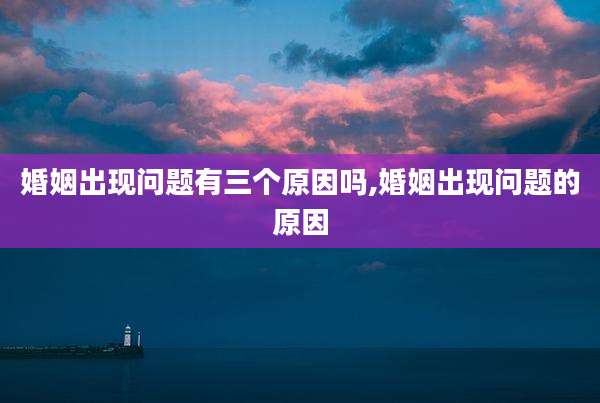 婚姻出现问题有三个原因吗,婚姻出现问题的原因