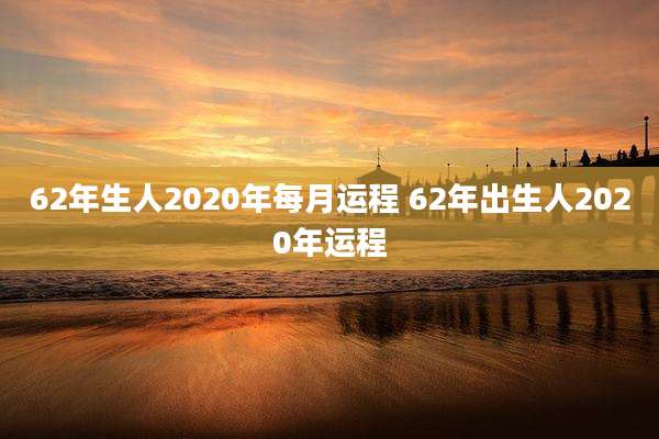 62年生人2020年每月运程 62年出生人2020年运程