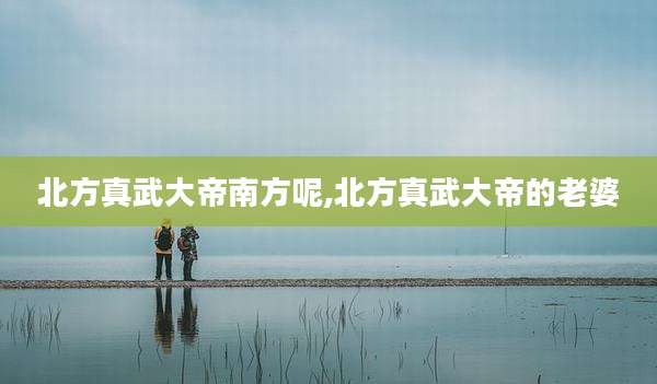 北方真武大帝南方呢,北方真武大帝的老婆
