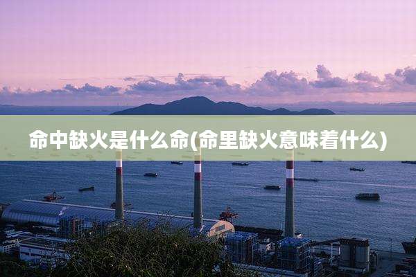 命中缺火是什么命(命里缺火意味着什么)