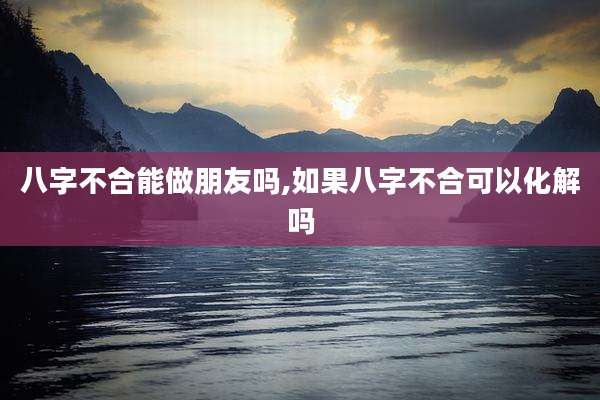 八字不合能做朋友吗,如果八字不合可以化解吗
