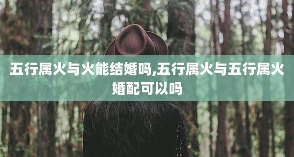 五行属火与火能结婚吗,五行属火与五行属火婚配可以吗