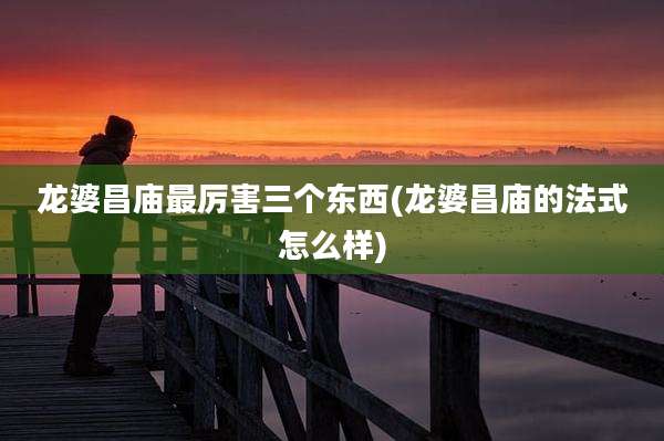 龙婆昌庙最厉害三个东西(龙婆昌庙的法式怎么样)