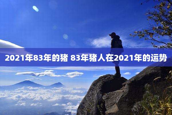 2021年83年的猪 83年猪人在2021年的运势