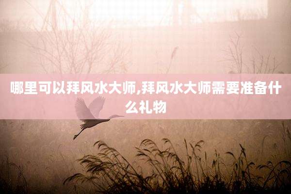 哪里可以拜风水大师,拜风水大师需要准备什么礼物