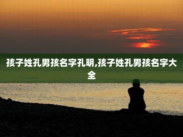 孩子姓孔男孩名字孔明,孩子姓孔男孩名字大全