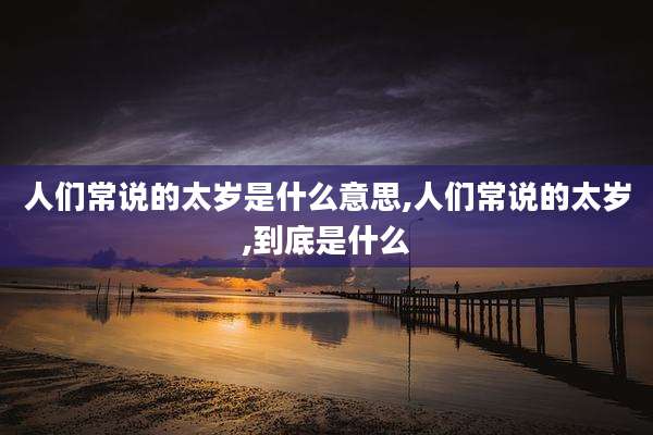 人们常说的太岁是什么意思,人们常说的太岁,到底是什么