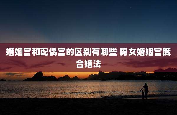 婚姻宫和配偶宫的区别有哪些 男女婚姻宫度合婚法