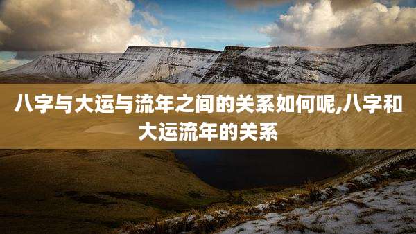 八字与大运与流年之间的关系如何呢,八字和大运流年的关系