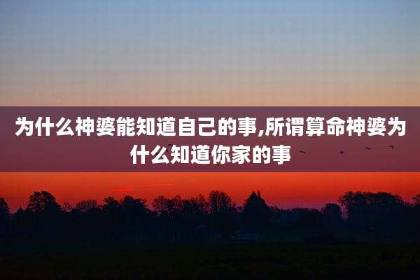 为什么神婆能知道自己的事,所谓算命神婆为什么知道你家的事