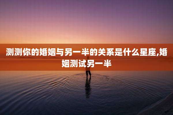 测测你的婚姻与另一半的关系是什么星座,婚姻测试另一半