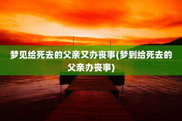 梦见给死去的父亲又办丧事(梦到给死去的父亲办丧事)