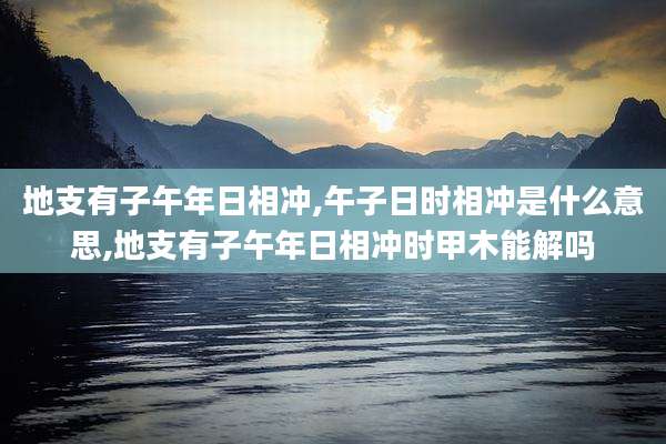 地支有子午年日相冲,午子日时相冲是什么意思,地支有子午年日相冲时甲木能解吗