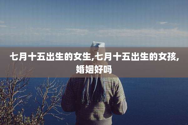 七月十五出生的女生,七月十五出生的女孩,婚姻好吗