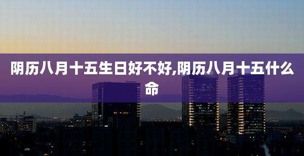 阴历八月十五生日好不好,阴历八月十五什么命