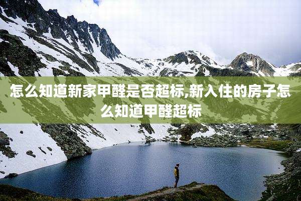 怎么知道新家甲醛是否超标,新入住的房子怎么知道甲醛超标