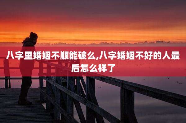 八字里婚姻不顺能破么,八字婚姻不好的人最后怎么样了