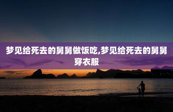 梦见给死去的舅舅做饭吃,梦见给死去的舅舅穿衣服