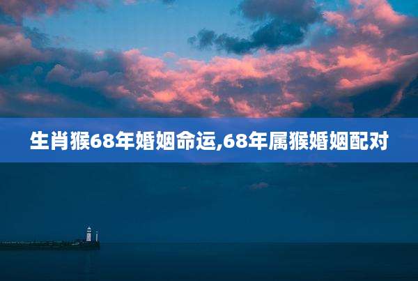 生肖猴68年婚姻命运,68年属猴婚姻配对