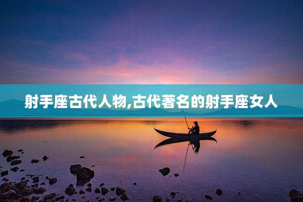 射手座古代人物,古代著名的射手座女人