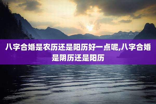 八字合婚是农历还是阳历好一点呢,八字合婚是阴历还是阳历