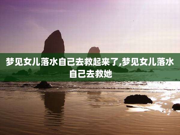 梦见女儿落水自己去救起来了,梦见女儿落水自己去救她