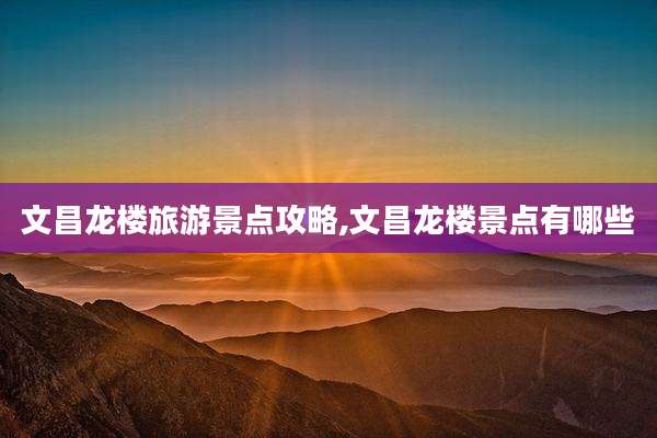文昌龙楼旅游景点攻略,文昌龙楼景点有哪些