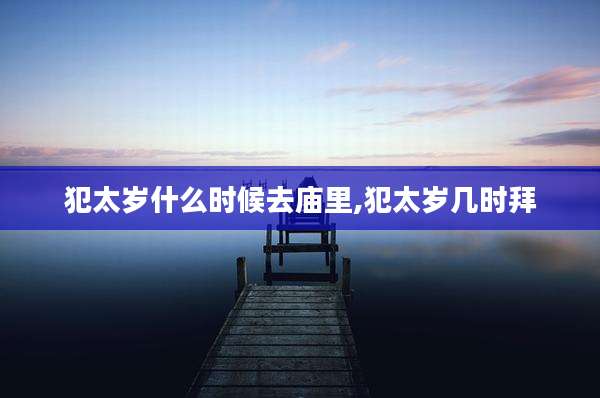 犯太岁什么时候去庙里,犯太岁几时拜