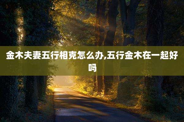 金木夫妻五行相克怎么办,五行金木在一起好吗