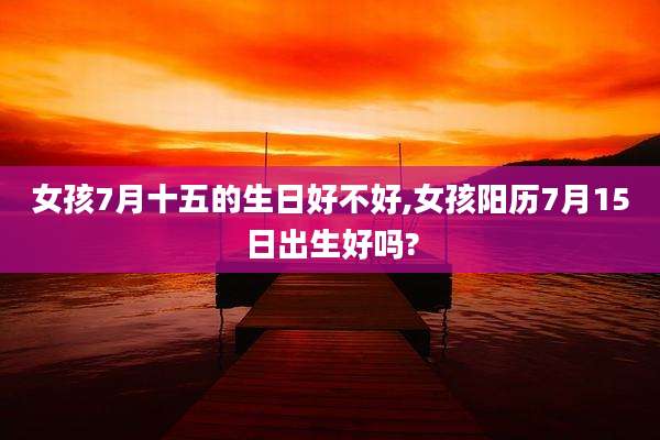 女孩7月十五的生日好不好,女孩阳历7月15日出生好吗?