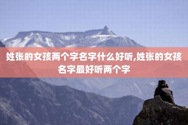 姓张的女孩两个字名字什么好听,姓张的女孩名字最好听两个字