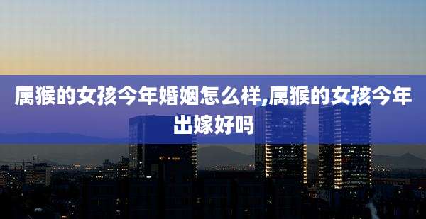 属猴的女孩今年婚姻怎么样,属猴的女孩今年出嫁好吗