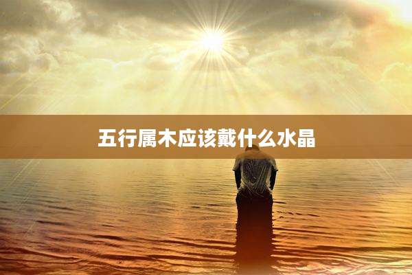 五行属木应该戴什么水晶