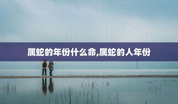 属蛇的年份什么命,属蛇的人年份