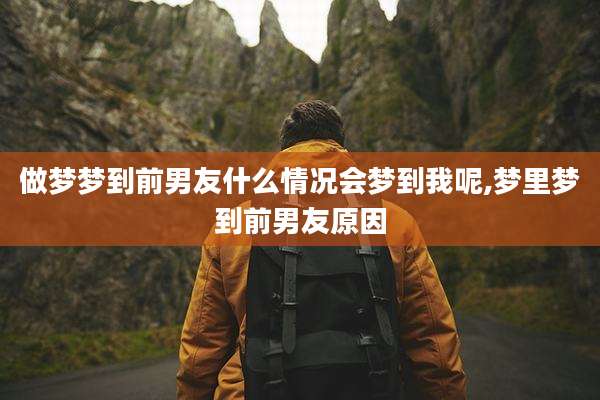 做梦梦到前男友什么情况会梦到我呢,梦里梦到前男友原因