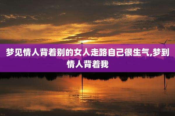 梦见情人背着别的女人走路自己很生气,梦到情人背着我