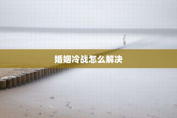 婚姻冷战怎么解决