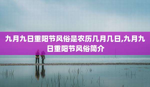 九月九日重阳节风俗是农历几月几日,九月九日重阳节风俗简介